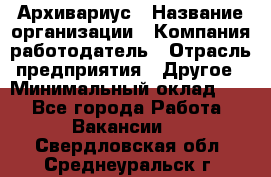 Архивариус › Название организации ­ Компания-работодатель › Отрасль предприятия ­ Другое › Минимальный оклад ­ 1 - Все города Работа » Вакансии   . Свердловская обл.,Среднеуральск г.